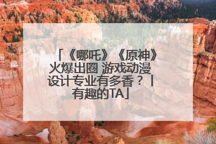 《哪吒》《原神》火爆出圈 游戏动漫设计专业有多香？丨有趣的TA