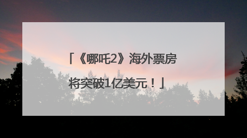 《哪吒2》海外票房将突破1亿美元！