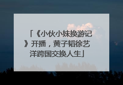 《小伙小妹换游记》开播，黄子韬徐艺洋跨国交换人生