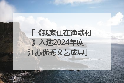 《我家住在渔歌村》入选2024年度江苏优秀文艺成果