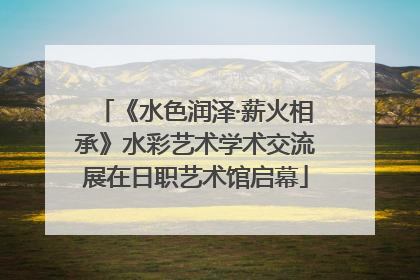 《水色润泽·薪火相承》水彩艺术学术交流展在日职艺术馆启幕