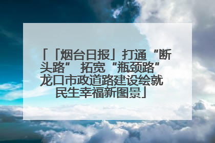 「烟台日报」打通“断头路” 拓宽“瓶颈路” 龙口市政道路建设绘就民生幸福新图景