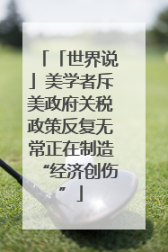 「世界说」美学者斥美政府关税政策反复无常正在制造“经济创伤”