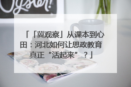 「冀观察」从课本到心田：河北如何让思政教育真正“活起来”？