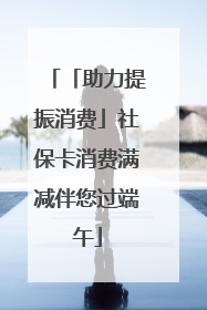 「助力提振消费」社保卡消费满减伴您过端午