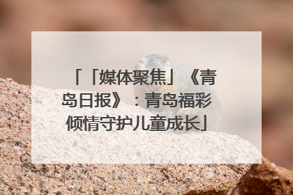 「媒体聚焦」《青岛日报》：青岛福彩倾情守护儿童成长
