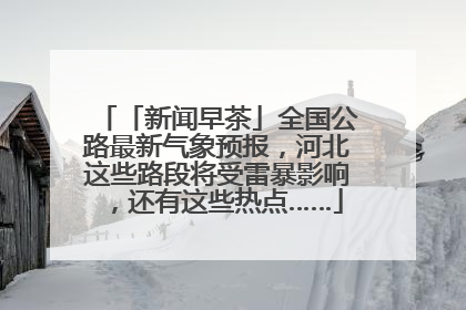 「新闻早茶」全国公路最新气象预报，河北这些路段将受雷暴影响，还有这些热点……