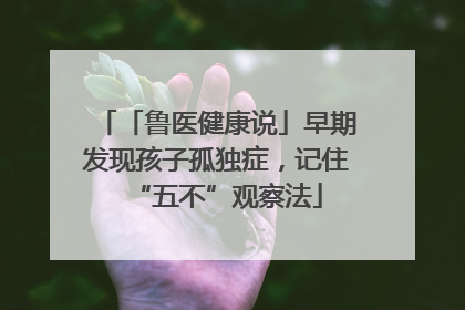 「鲁医健康说」早期发现孩子孤独症，记住“五不”观察法