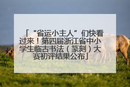 “省运小主人”们快看过来！第四届浙江省中小学生临古书法（篆刻）大赛初评结果公布