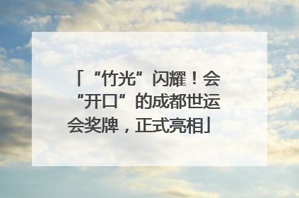 “竹光”闪耀！会“开口”的成都世运会奖牌，正式亮相