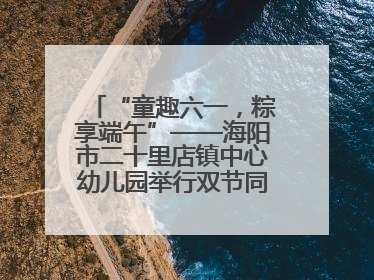 “童趣六一，粽享端午”——海阳市二十里店镇中心幼儿园举行双节同庆活动