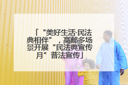 “美好生活·民法典相伴”，高邮多场景开展“民法典宣传月”普法宣传