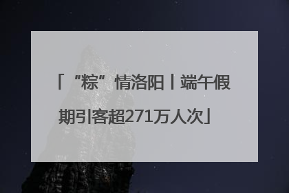 “粽”情洛阳丨端午假期引客超271万人次