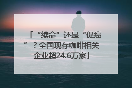 “续命”还是“促癌”？全国现存咖啡相关企业超24.6万家