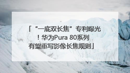 “一底双长焦”专利曝光！华为Pura 80系列有望重写影像长焦规则