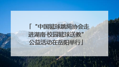 “中国毽球跳绳协会走进湖南·校园毽球送教”公益活动在岳阳举行