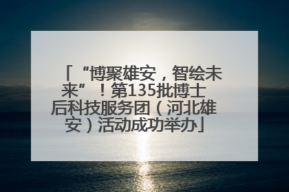 “博聚雄安，智绘未来”！第135批博士后科技服务团（河北雄安）活动成功举办