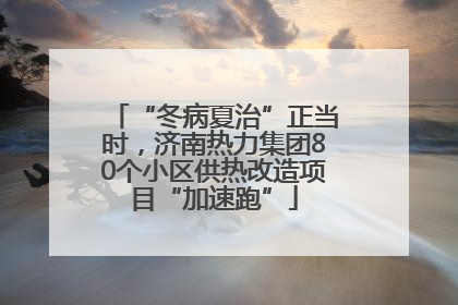 “冬病夏治”正当时，济南热力集团80个小区供热改造项目“加速跑”