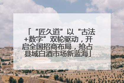 “匠久道”以“古法+数字”双轮驱动，开启全国招商布局，抢占县域白酒市场新蓝海