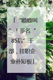 “嗷嗷叫”！多名“85后”干部，挂职企业补短板