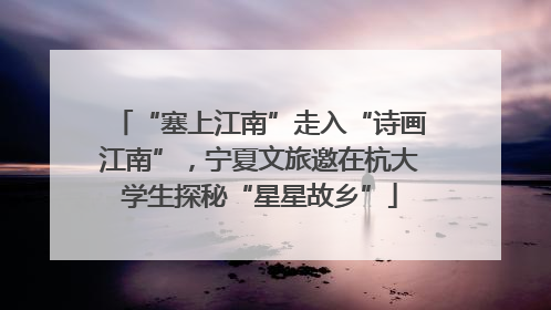 “塞上江南”走入“诗画江南”，宁夏文旅邀在杭大学生探秘“星星故乡”