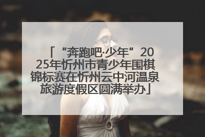 “奔跑吧·少年”2025年忻州市青少年围棋锦标赛在忻州云中河温泉旅游度假区圆满举办