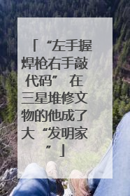 “左手握焊枪右手敲代码” 在三星堆修文物的他成了大“发明家”