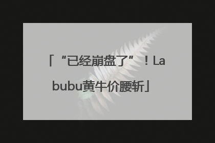 “已经崩盘了”！Labubu黄牛价腰斩