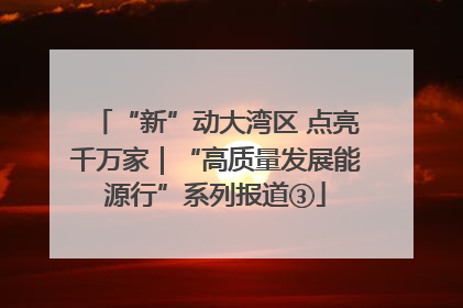 “新”动大湾区 点亮千万家｜“高质量发展能源行”系列报道③