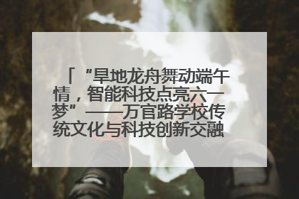 “旱地龙舟舞动端午情，智能科技点亮六一梦”——万官路学校传统文化与科技创新交融的精彩盛宴