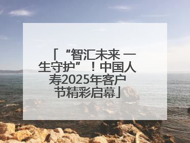 “智汇未来 一生守护”！中国人寿2025年客户节精彩启幕