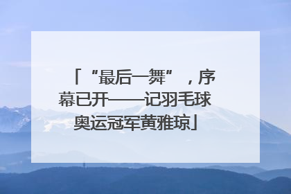 “最后一舞”，序幕已开——记羽毛球奥运冠军黄雅琼