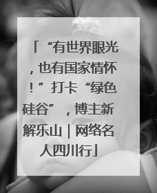 “有世界眼光，也有国家情怀！”打卡“绿色硅谷”，博主新解乐山｜网络名人四川行