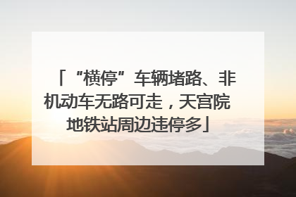 “横停”车辆堵路、非机动车无路可走，天宫院地铁站周边违停多