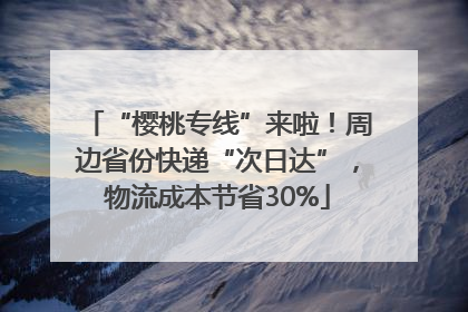 “樱桃专线”来啦！周边省份快递“次日达”，物流成本节省30%