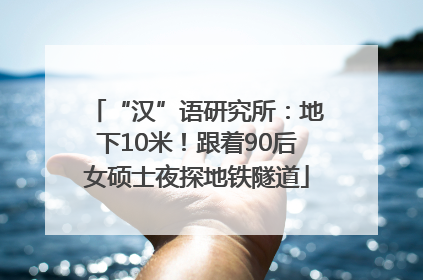 “汉”语研究所：地下10米！跟着90后女硕士夜探地铁隧道