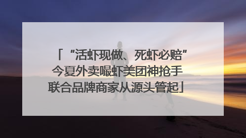 “活虾现做、死虾必赔” 今夏外卖嘬虾美团神抢手联合品牌商家从源头管起