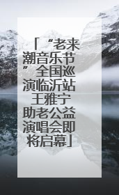 “老来潮音乐节”全国巡演临沂站 王雅宁助老公益演唱会即将启幕