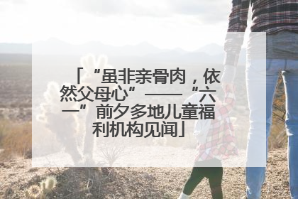 “虽非亲骨肉，依然父母心”——“六一”前夕多地儿童福利机构见闻