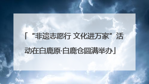 “非遗志愿行 文化进万家”活动在白鹿原·白鹿仓圆满举办