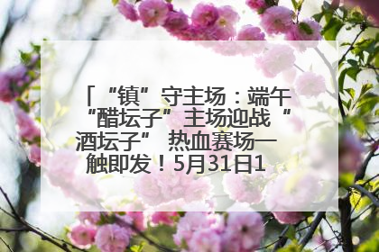 “镇”守主场：端午“醋坛子”主场迎战“酒坛子” 热血赛场一触即发！5月31日15:00，镇江见！