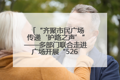 “齐聚市民广场 传递‘护路之声’”——多部门联合走进广场开展“526 我爱路”宣传活动