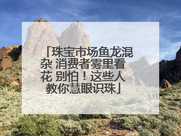 珠宝市场鱼龙混杂 消费者雾里看花 别怕！这些人教你慧眼识珠
