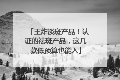 王炸淡斑产品！认证的祛斑产品，这几款低预算也能入