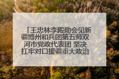 王忠林李殿勋会见新疆博州和兵团第五师双河市党政代表团 坚决扛牢对口援疆重大政治责任 推动双方实现优势互补务实合作