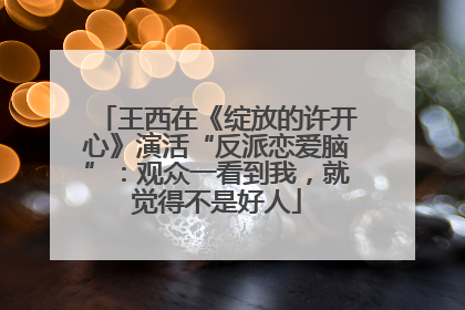 王西在《绽放的许开心》演活“反派恋爱脑”：观众一看到我，就觉得不是好人