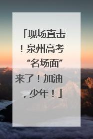 现场直击！泉州高考“名场面”来了！加油，少年！