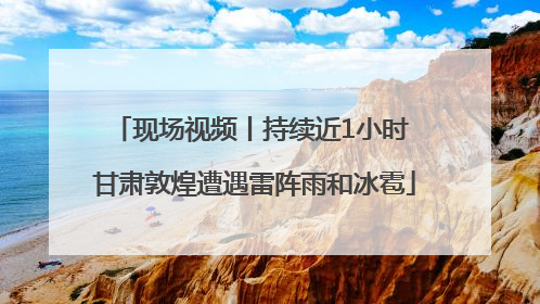现场视频丨持续近1小时 甘肃敦煌遭遇雷阵雨和冰雹