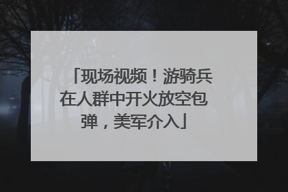 现场视频！游骑兵在人群中开火放空包弹，美军介入