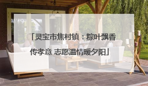 灵宝市焦村镇：粽叶飘香传孝意 志愿温情暖夕阳